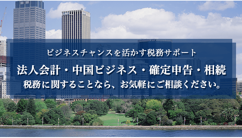 ビジネスチャンスを活かす税務サポート法人会計・中国ビジネス・確定申告・相続税務に関することなら、お気軽にご相談ください。